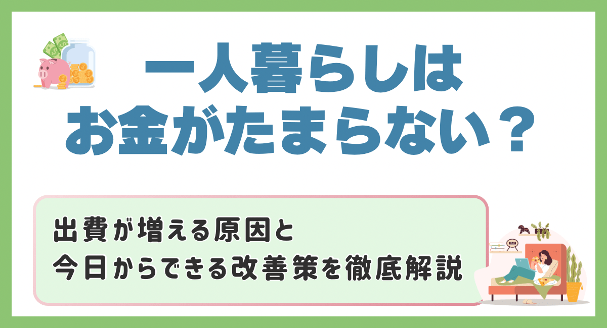 一人暮らしはお金がたまらない？出費が増える原因と今日からできる改善策を徹底解説